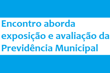 Encontro aborda exposição e avaliação da Previdência Municipal